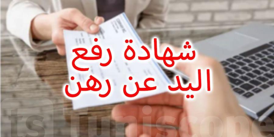 كيفية الحصول على شهادة رفع اليد عن رهن في تونس - تدوينة الإخباري