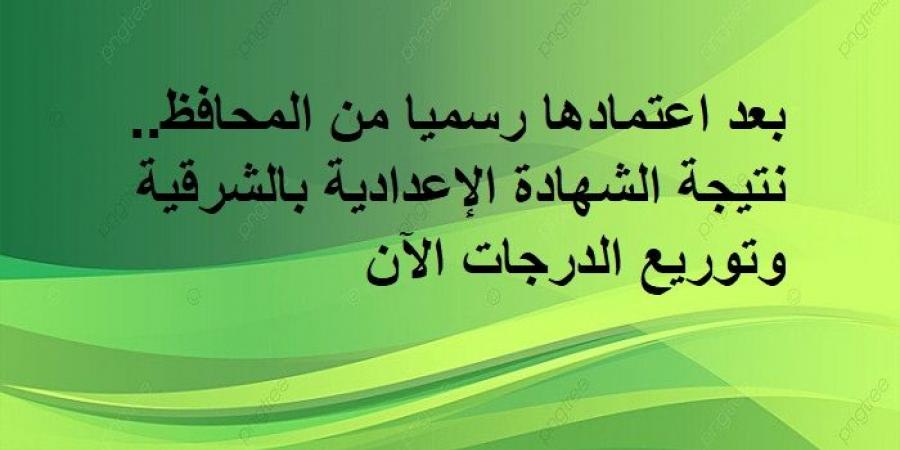 بعد اعتمادها رسميا من المحافظ.. نتيجة الشهادة الإعدادية بالشرقية وتوريع الدرجات - تدوينة الإخباري