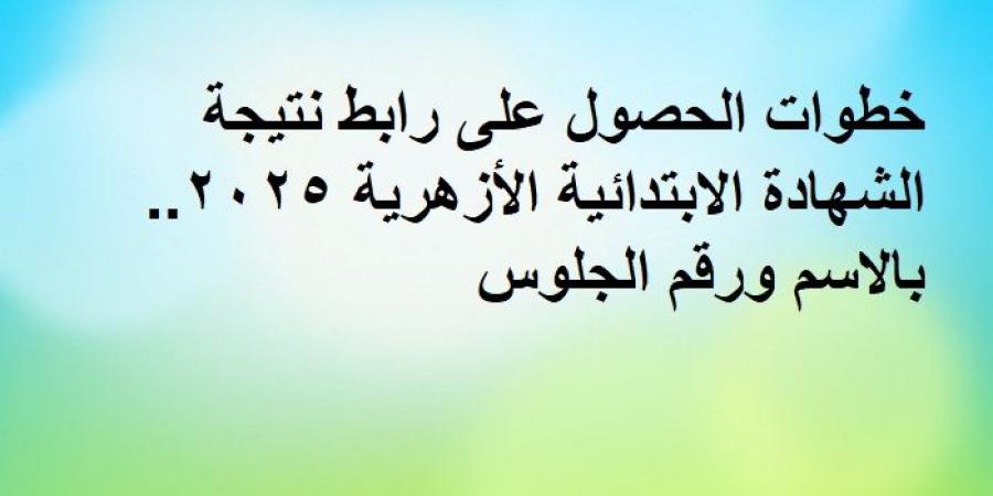 خطوات الحصول على رابط نتيجة الشهادة الابتدائية الأزهرية.. بالاسم ورقم الجلوس - تدوينة الإخباري