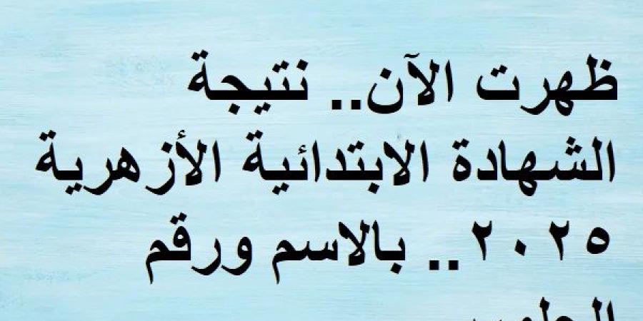 ظهرت الآن.. نتيجة الشهادة الابتدائية الأزهرية 2025.. بالاسم ورقم الجلوس - تدوينة الإخباري