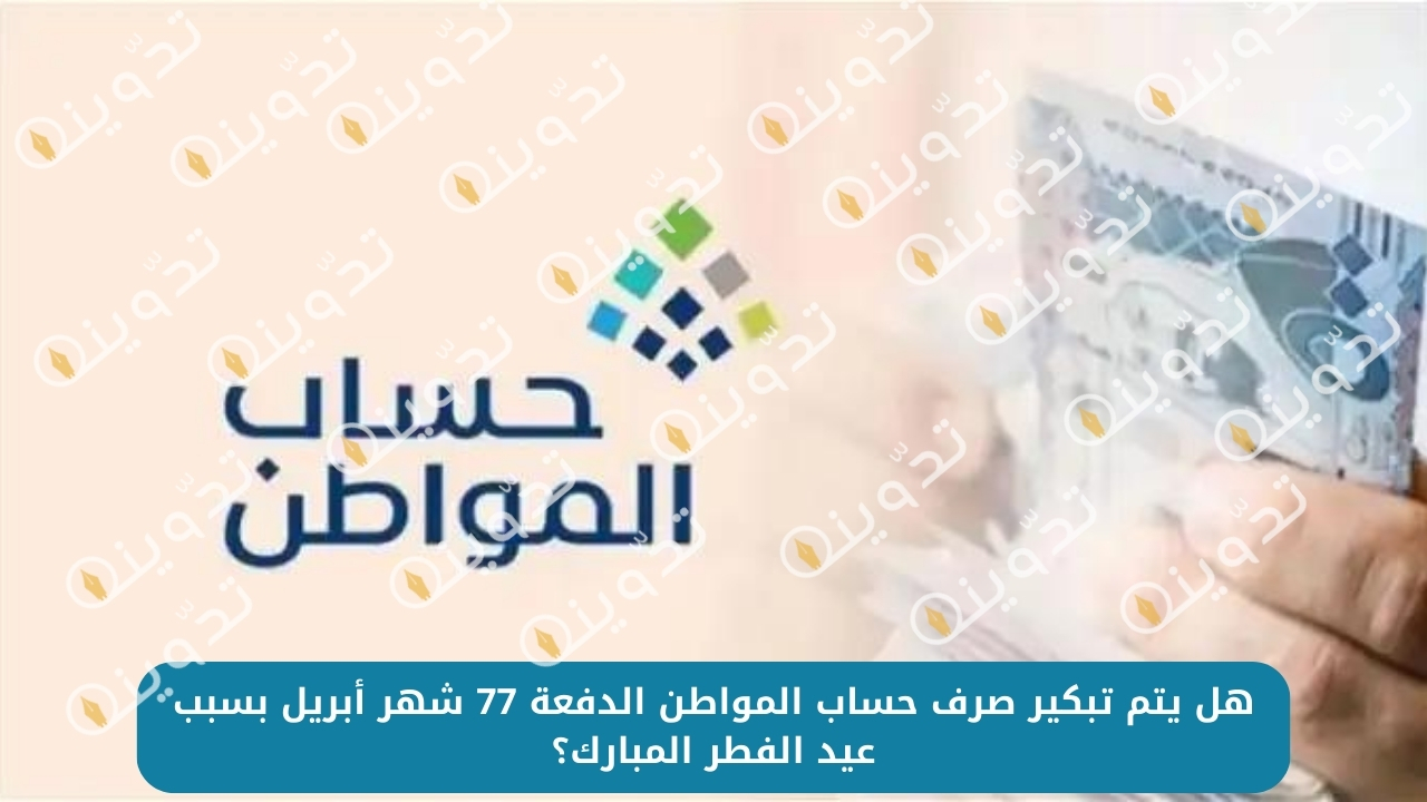 هل يتم تبكير صرف حساب المواطن الدفعة 77 شهر أبريل بسبب عيد الفطر المبارك؟