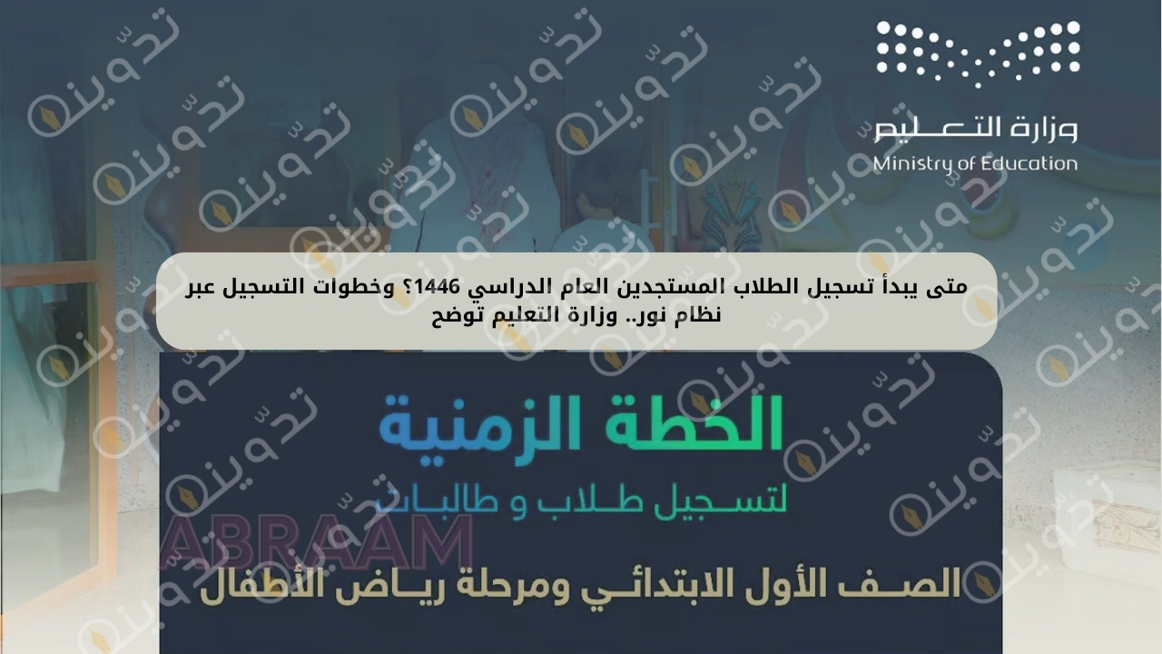متى يبدأ تسجيل الطلاب المستجدين العام الدراسي 1446؟ وخطوات التسجيل عبر نظام نور.. وزارة التعليم توضح