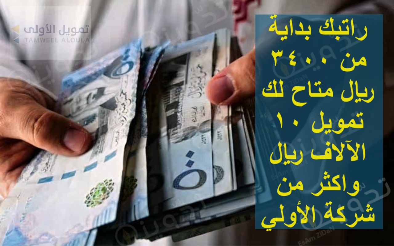 راتبك بداية من 3400 ريال متاح لك تمويل 10 الآلاف ريال واكثر من شركة الأولي