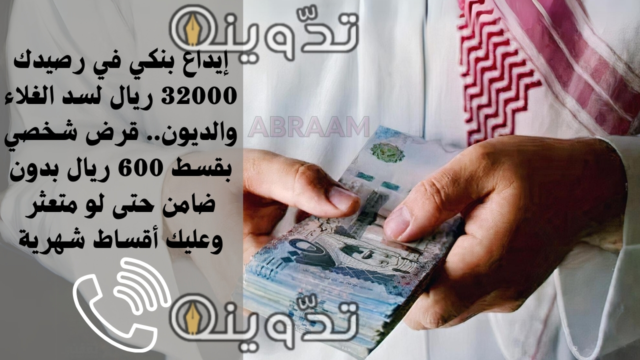 إيداع بنكي في رصيدك 32000 ريال لسد الغلاء والديون.. قرض شخصي بقسط 600 ريال بدون ضامن حتى لو متعثر وعليك أقساط شهرية