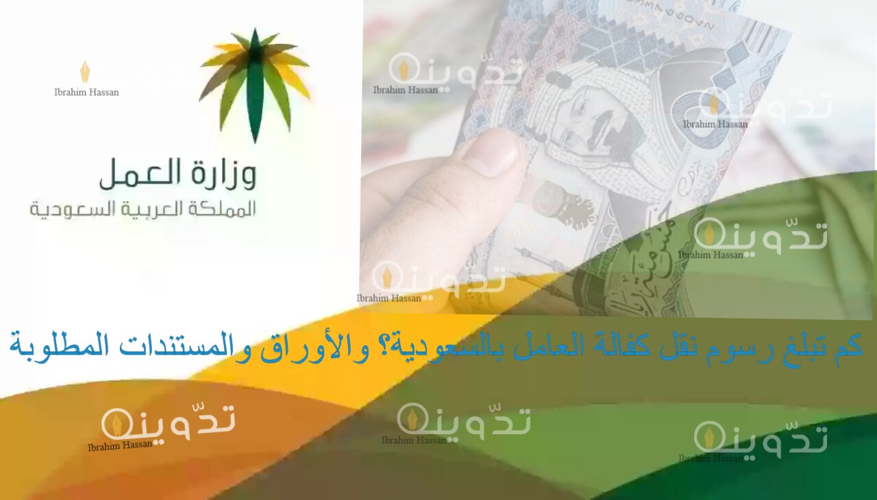 كم تبلغ رسوم نقل كفالة العامل بالسعودية؟ والأوراق والمستندات المطلوبة