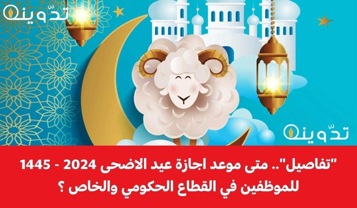"تفاصيل".. متى موعد اجازة عيد الاضحى 2024 - 1445 للموظفين في القطاع الحكومي والخاص ؟