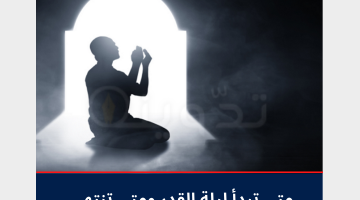 متى تبدأ ليلة القدر ومتى تنتهي