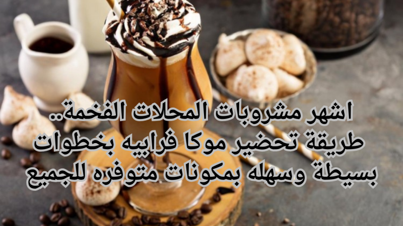 اشهر مشروبات المحلات الفخمة.. طريقة تحضير موكا فرابيه بخطوات بسيطة وسهله بمكونات متوفره للجميع 1 اشهر مشروبات المحلات الفخمة.. طريقة تحضير موكا فرابيه بخطوات بسيطة وسهله بمكونات متوفره للجميع