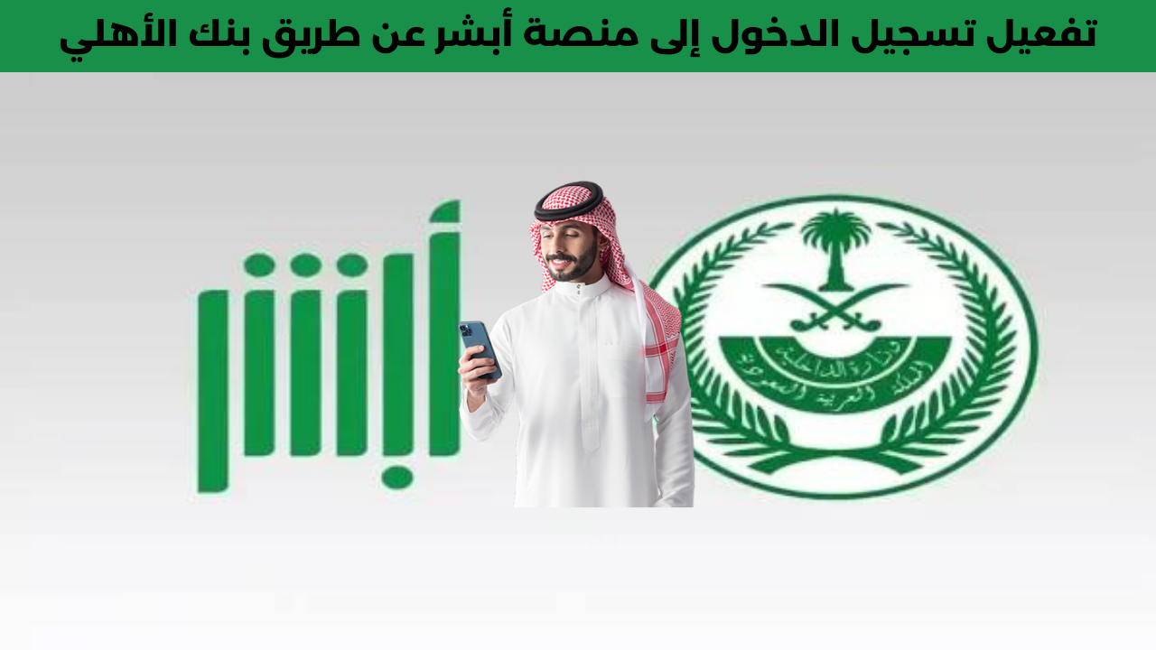 ما هي فوائد تطبيق ابشر.. خطوات التسجيل عبر خدمات منصة أبشر الإلكترونية 2024 بالجوال لتسهيل خدماتك 2 تفعيل تسجيل الدخول إلى منصة أبشر عن طريق بنك الأهلي