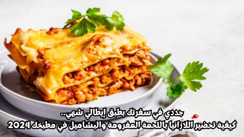 جددي في سفرتك بطبق إيطالي شهي.. كيفية تحضير اللازانيا باللحمة المفرومة والبشاميل في مطبخك 2024