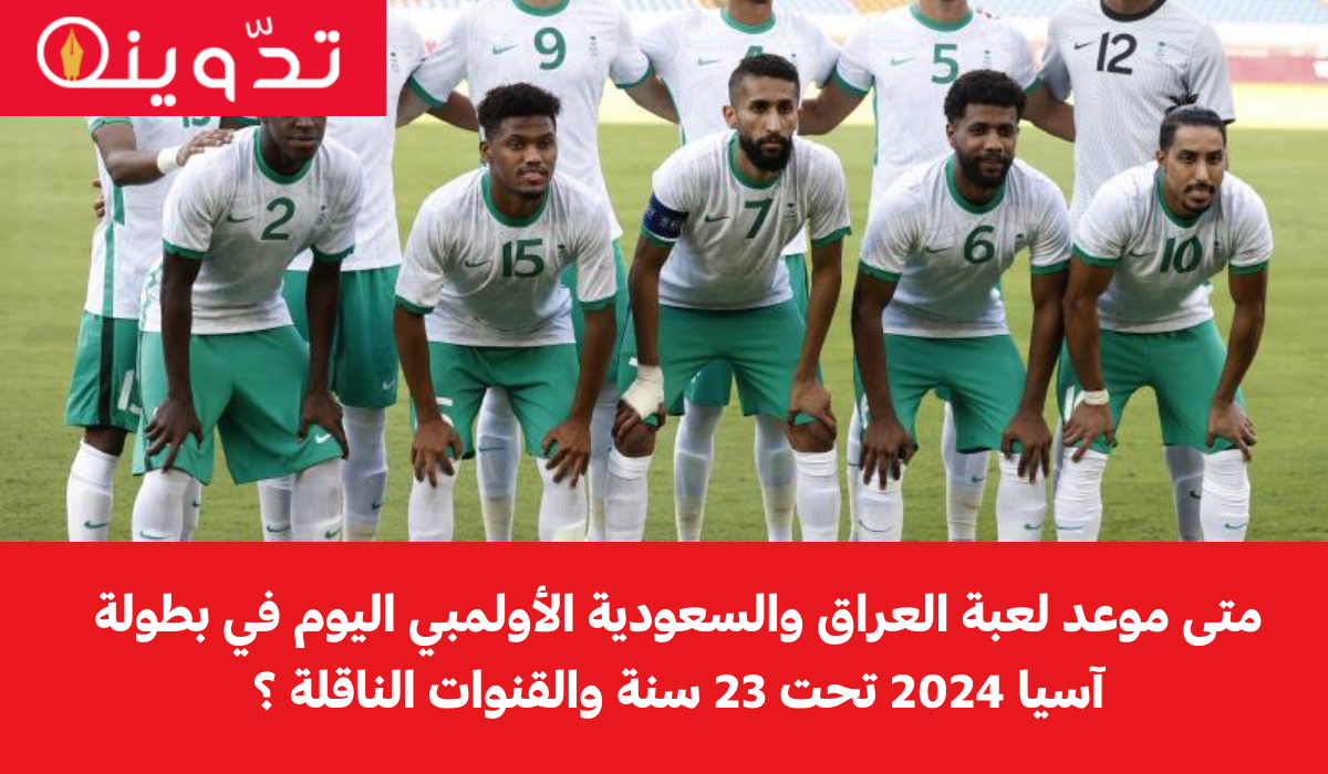متى موعد لعبة العراق والسعودية الأولمبي اليوم في بطولة آسيا 2024 تحت 23 سنة والقنوات الناقلة ؟