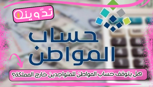 هل يتوقف حساب المواطن للمتواجدين خارج المملكة؟